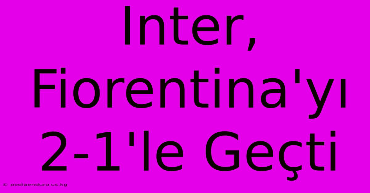 Inter, Fiorentina'yı 2-1'le Geçti