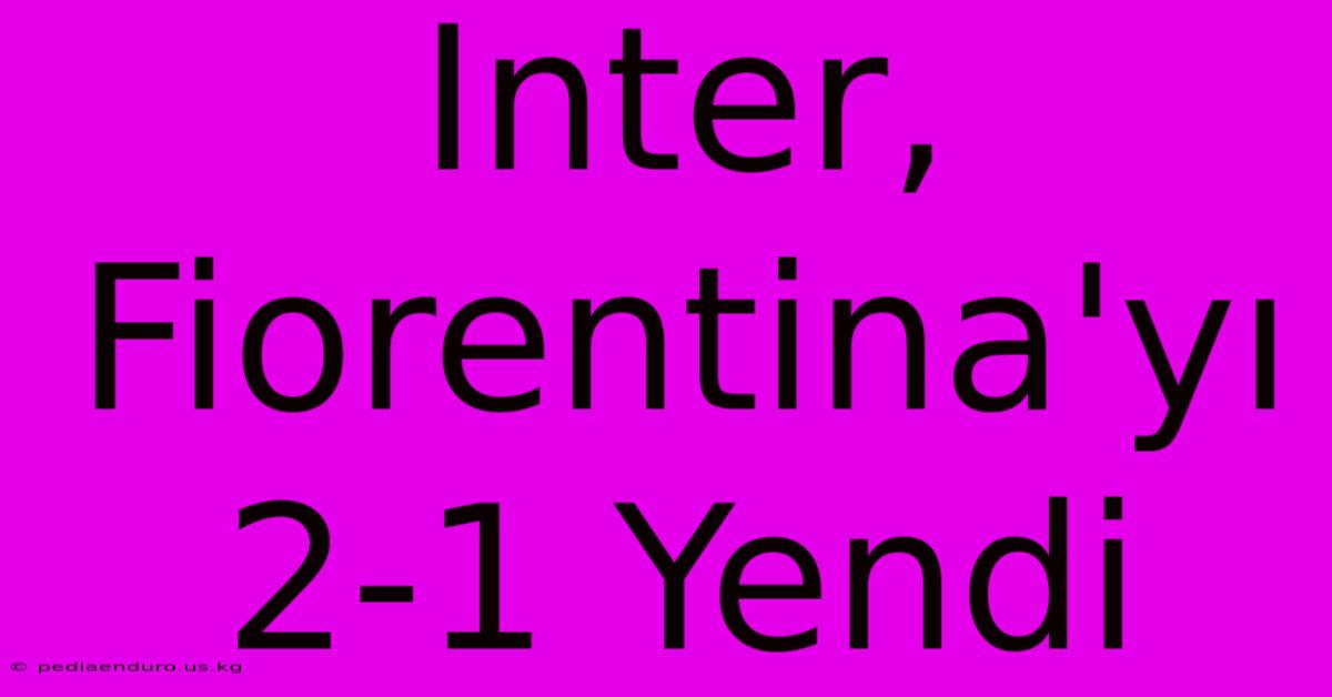 Inter, Fiorentina'yı 2-1 Yendi