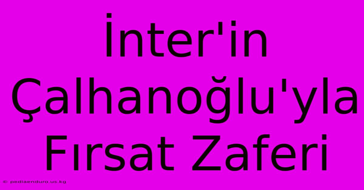 İnter'in Çalhanoğlu'yla Fırsat Zaferi