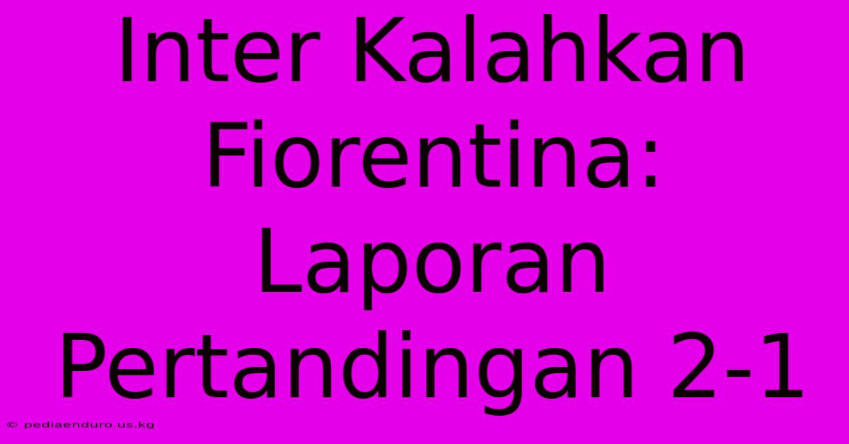 Inter Kalahkan Fiorentina: Laporan Pertandingan 2-1