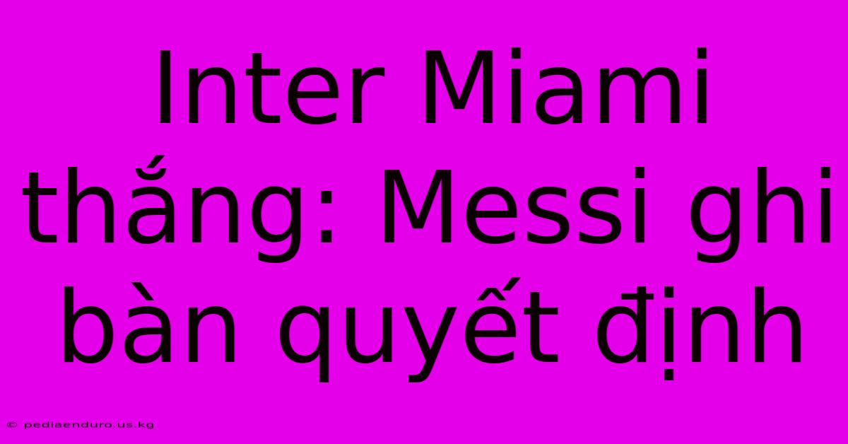 Inter Miami Thắng: Messi Ghi Bàn Quyết Định