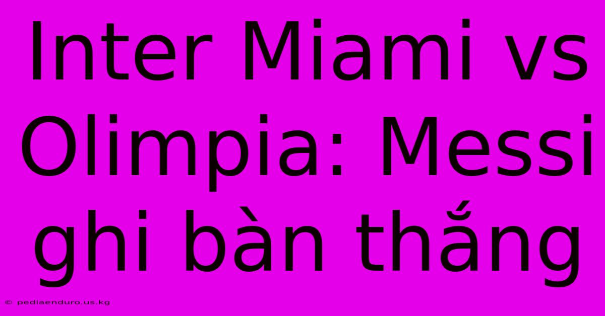 Inter Miami Vs Olimpia: Messi Ghi Bàn Thắng