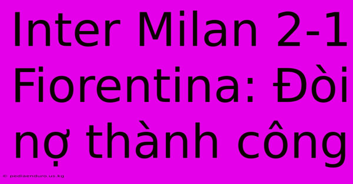 Inter Milan 2-1 Fiorentina: Đòi Nợ Thành Công