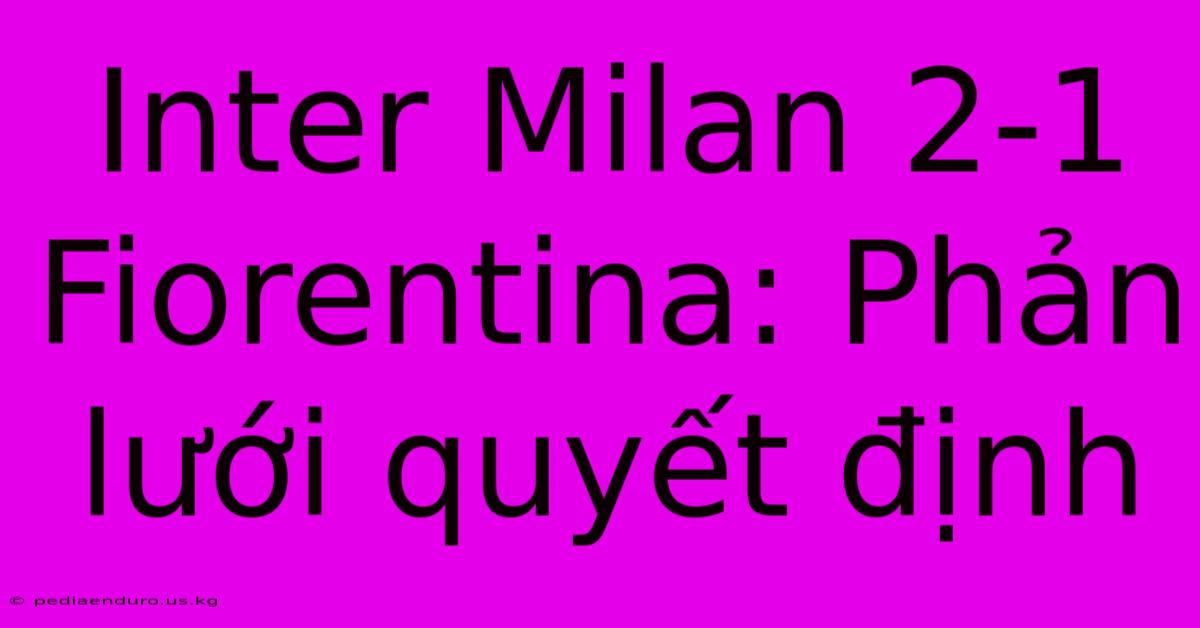 Inter Milan 2-1 Fiorentina: Phản Lưới Quyết Định