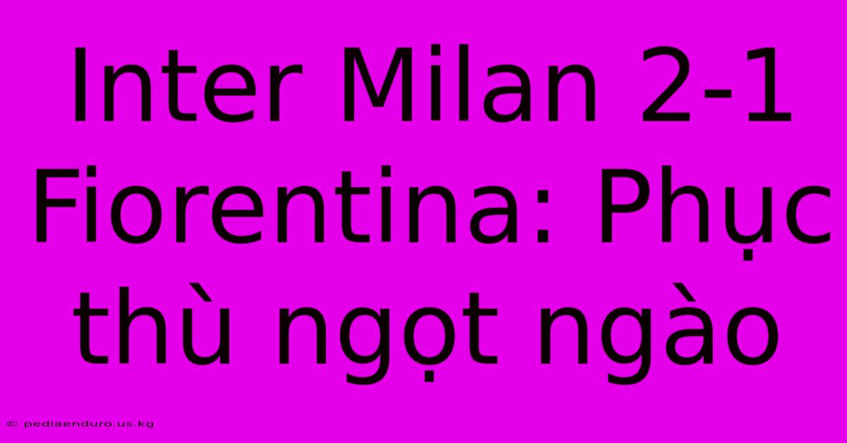 Inter Milan 2-1 Fiorentina: Phục Thù Ngọt Ngào