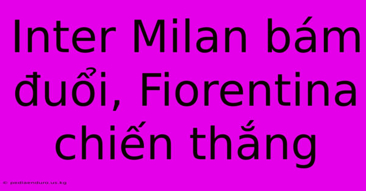 Inter Milan Bám Đuổi, Fiorentina Chiến Thắng