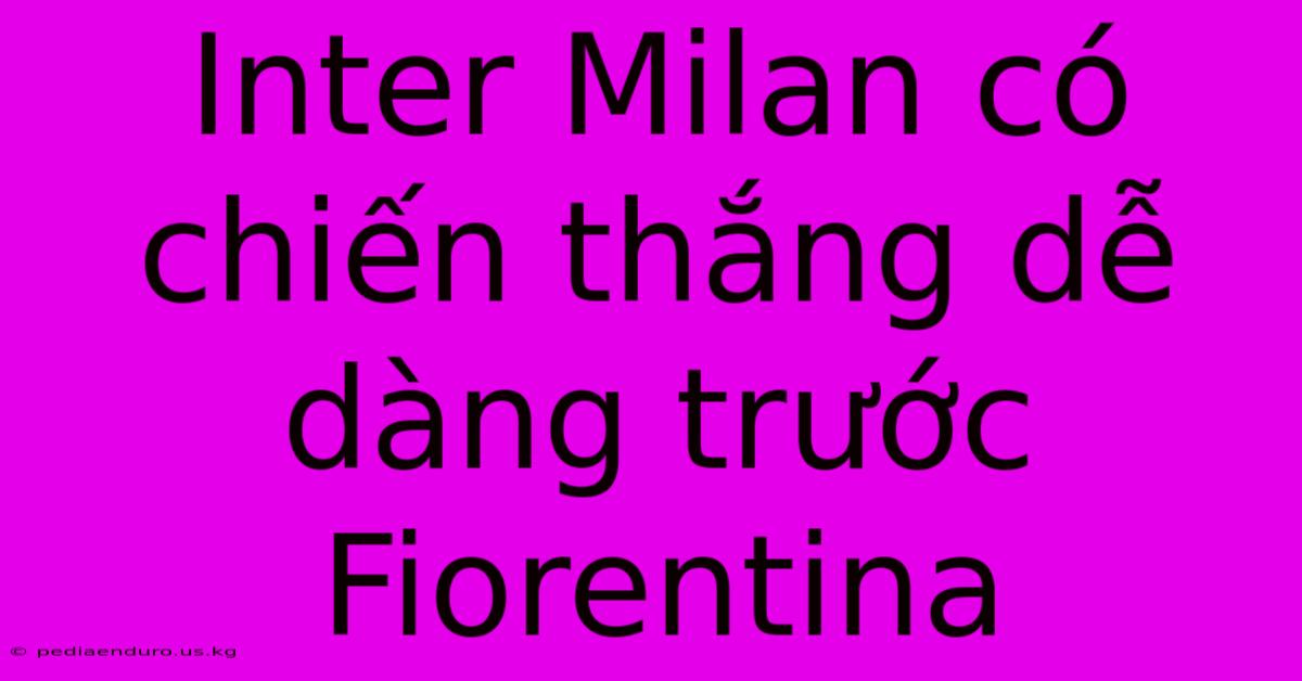 Inter Milan Có Chiến Thắng Dễ Dàng Trước Fiorentina