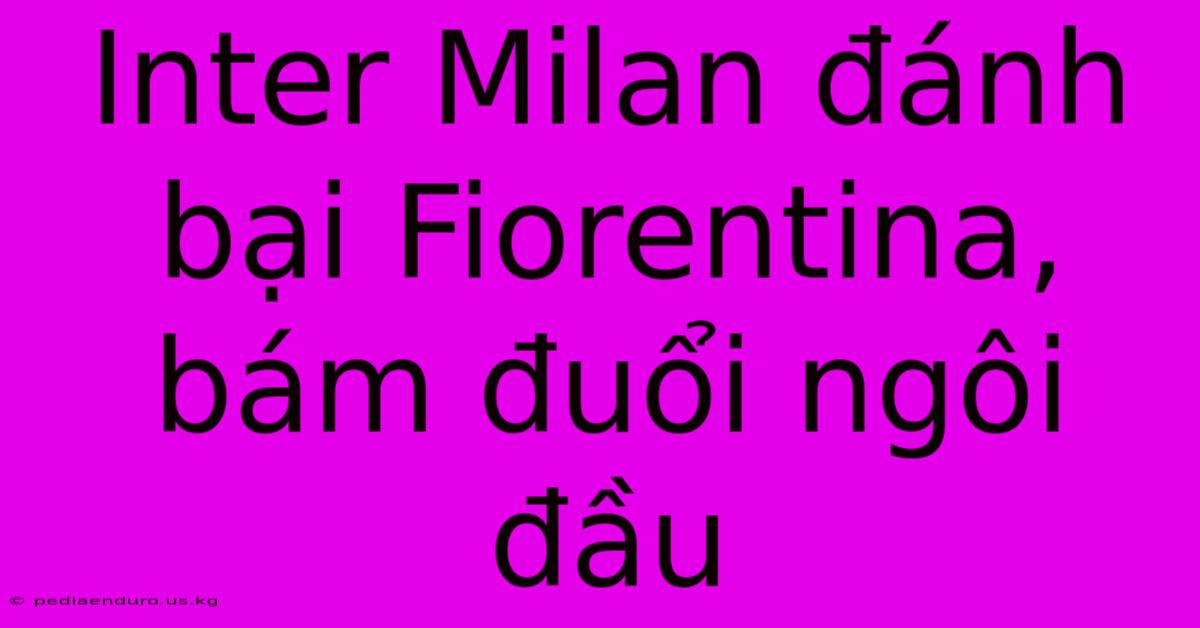 Inter Milan Đánh Bại Fiorentina, Bám Đuổi Ngôi Đầu