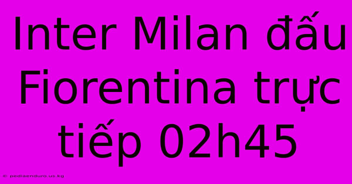 Inter Milan Đấu Fiorentina Trực Tiếp 02h45