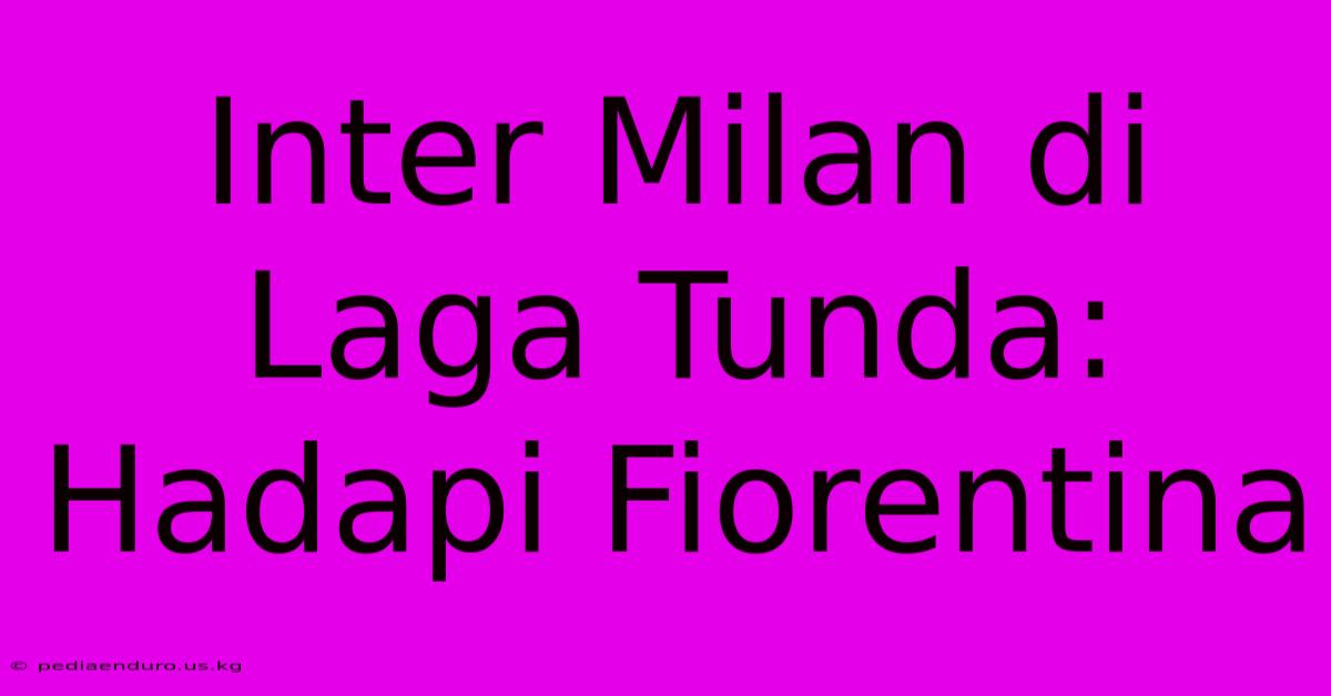 Inter Milan Di Laga Tunda: Hadapi Fiorentina