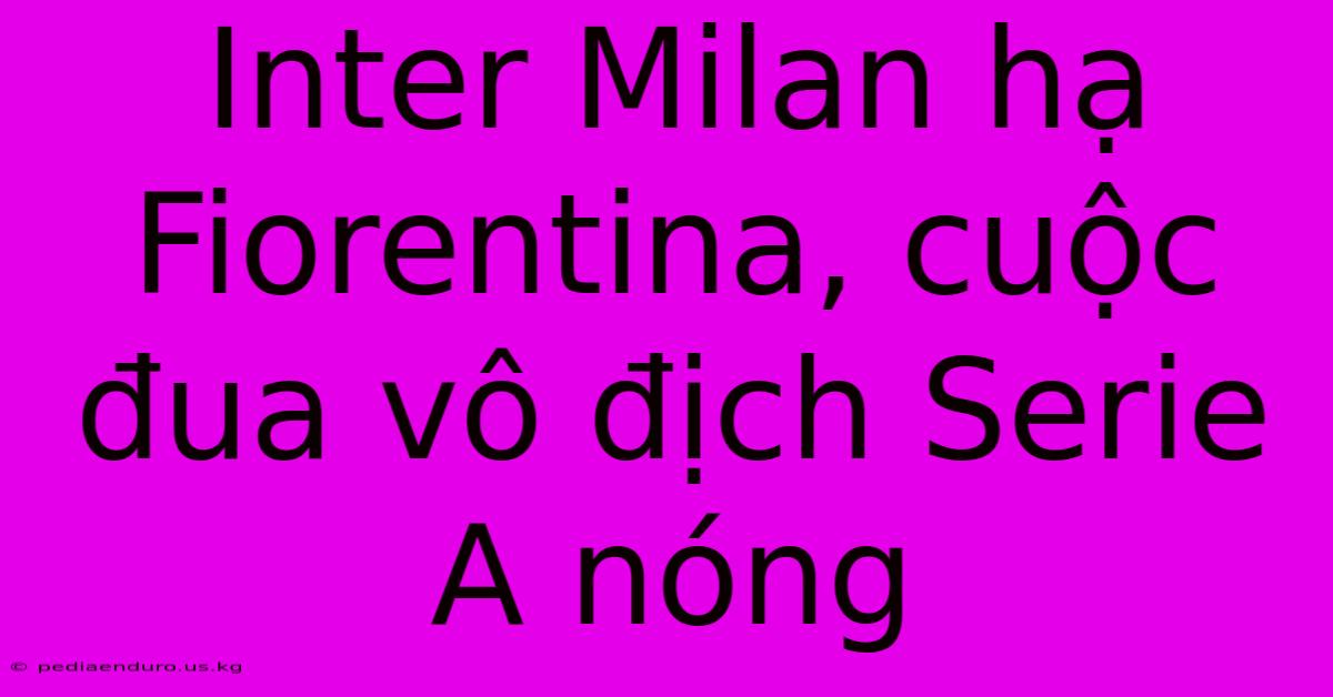 Inter Milan Hạ Fiorentina, Cuộc Đua Vô Địch Serie A Nóng