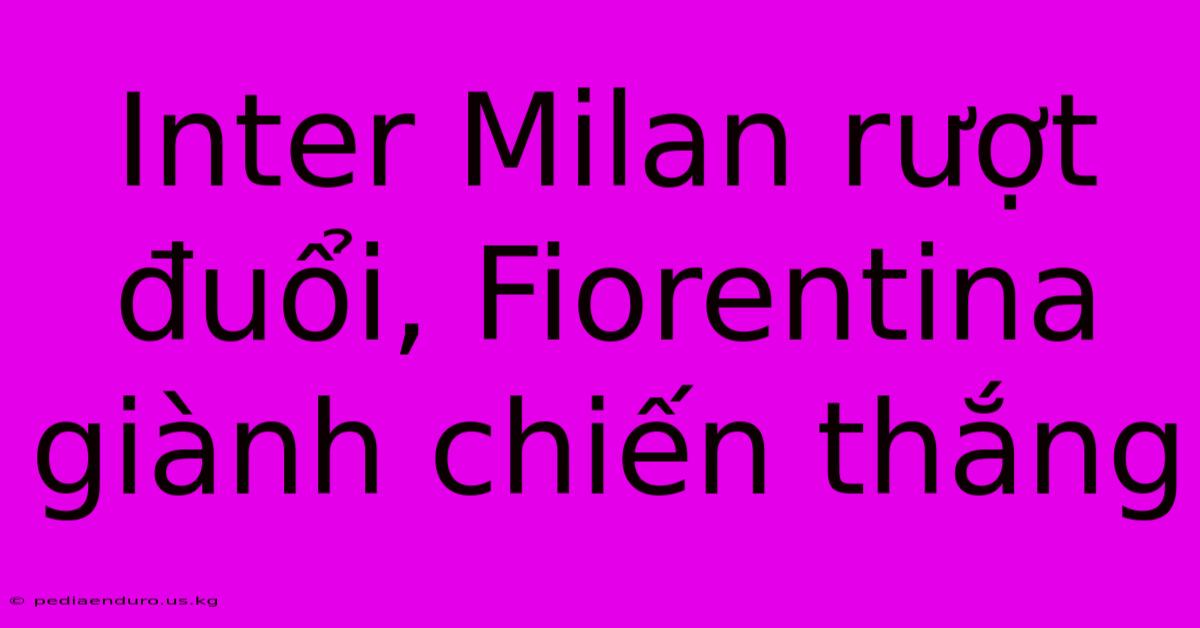 Inter Milan Rượt Đuổi, Fiorentina Giành Chiến Thắng