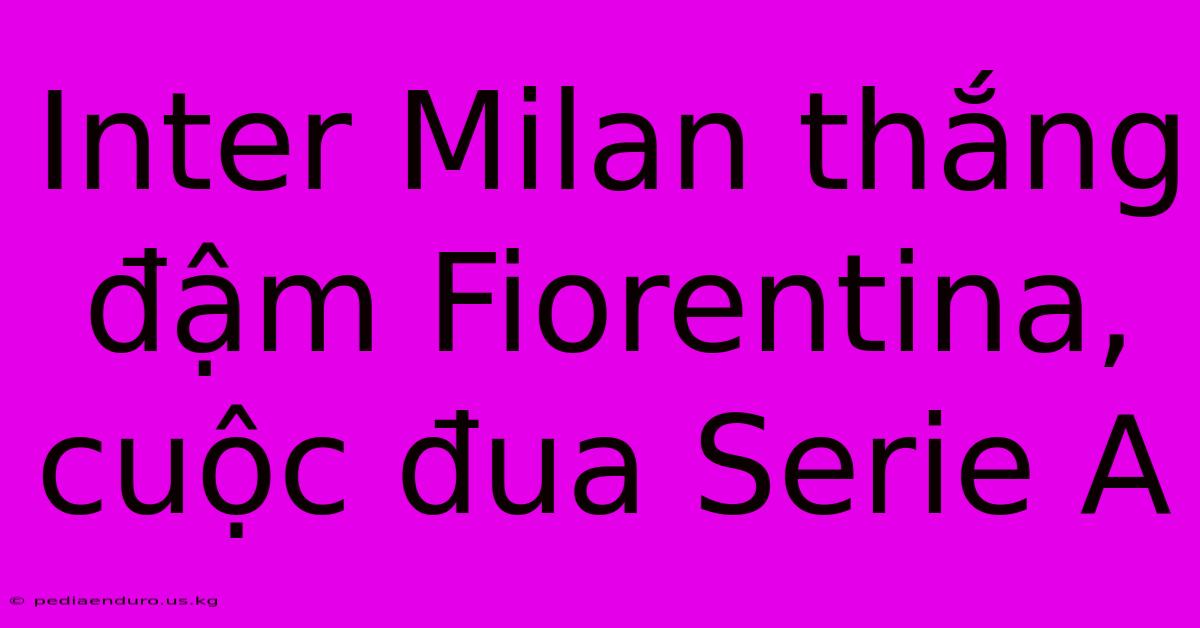 Inter Milan Thắng Đậm Fiorentina, Cuộc Đua Serie A