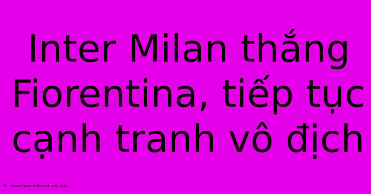 Inter Milan Thắng Fiorentina, Tiếp Tục Cạnh Tranh Vô Địch