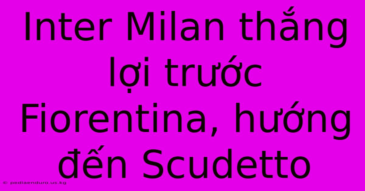 Inter Milan Thắng Lợi Trước Fiorentina, Hướng Đến Scudetto