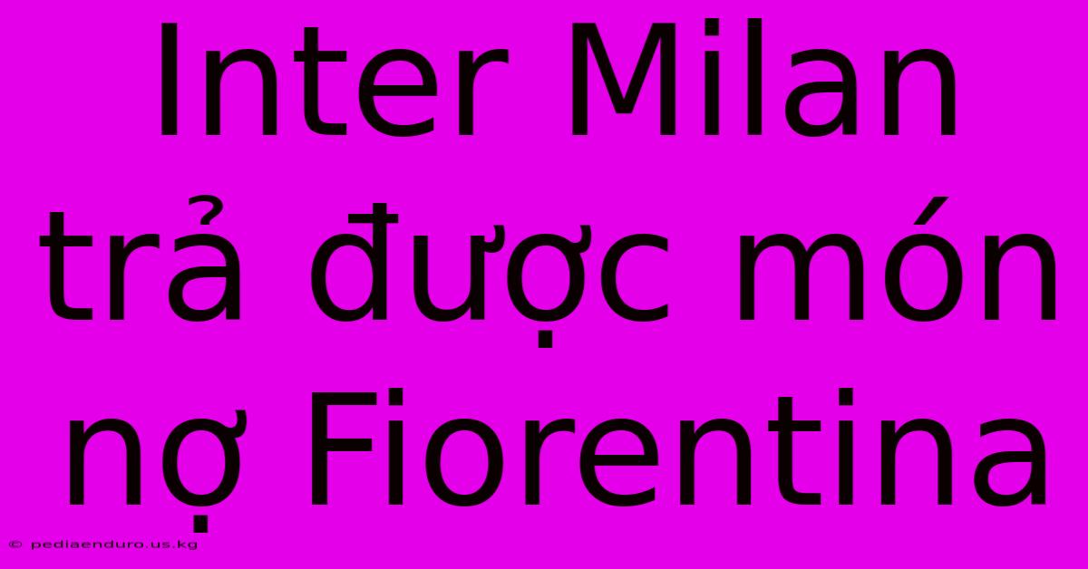 Inter Milan Trả Được Món Nợ Fiorentina