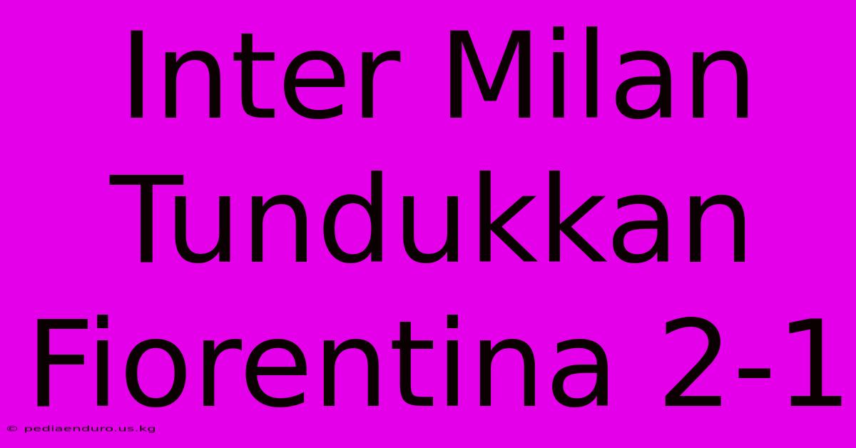 Inter Milan Tundukkan Fiorentina 2-1