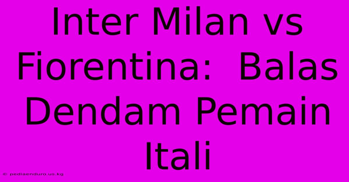 Inter Milan Vs Fiorentina:  Balas Dendam Pemain Itali