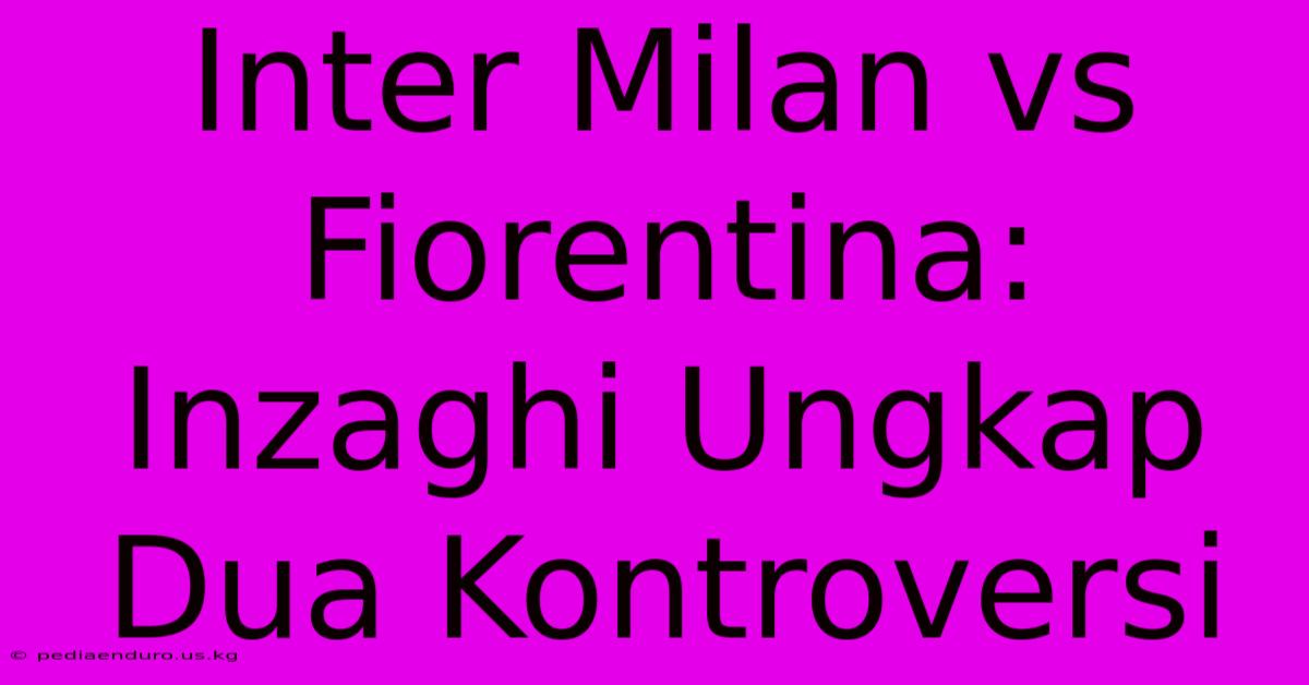 Inter Milan Vs Fiorentina: Inzaghi Ungkap Dua Kontroversi