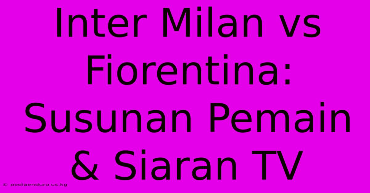 Inter Milan Vs Fiorentina:  Susunan Pemain & Siaran TV