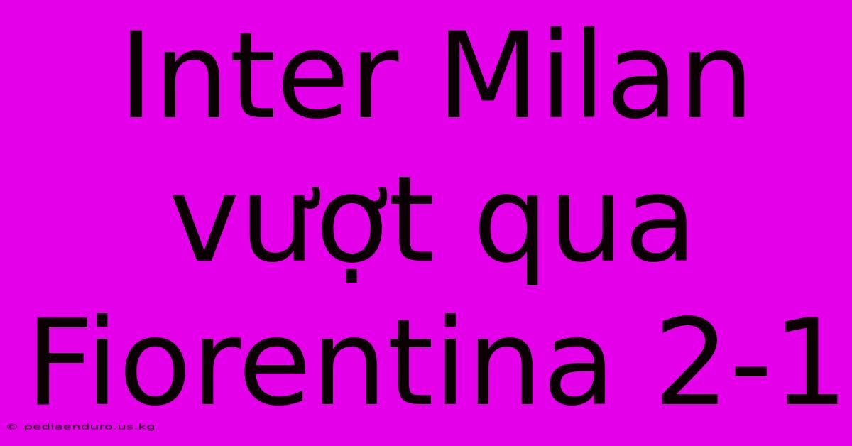 Inter Milan Vượt Qua Fiorentina 2-1