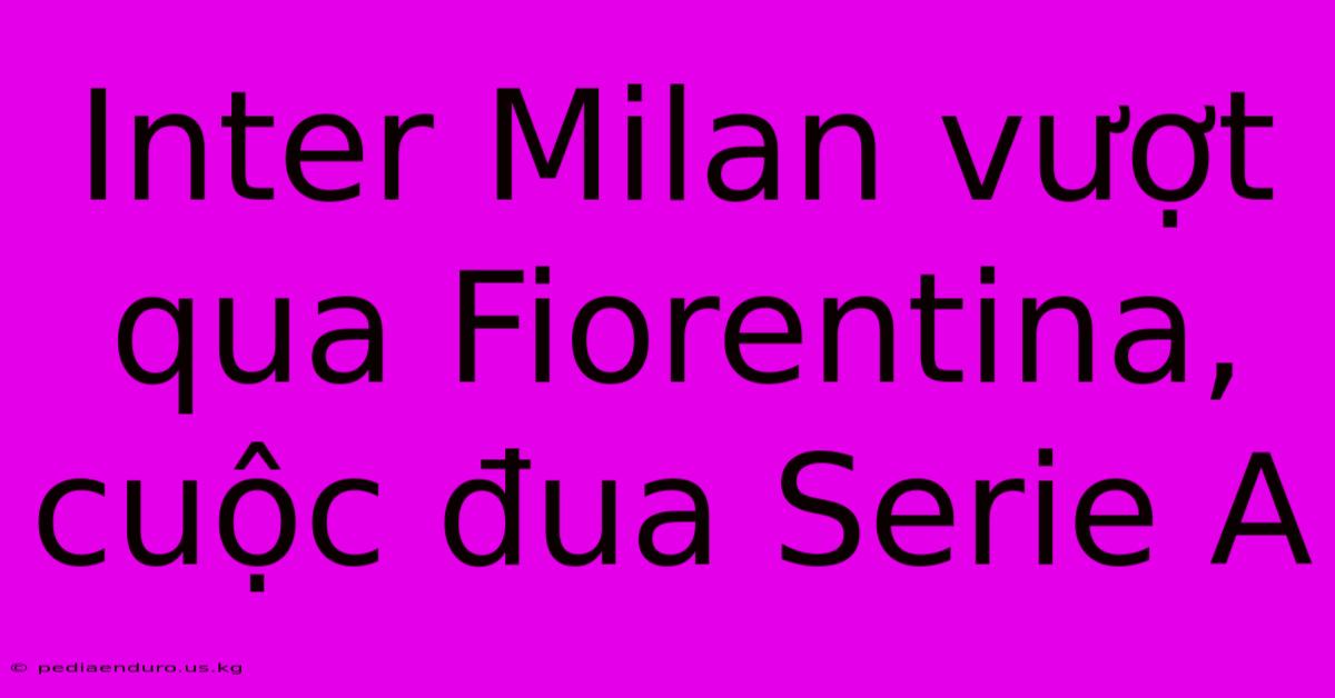 Inter Milan Vượt Qua Fiorentina, Cuộc Đua Serie A