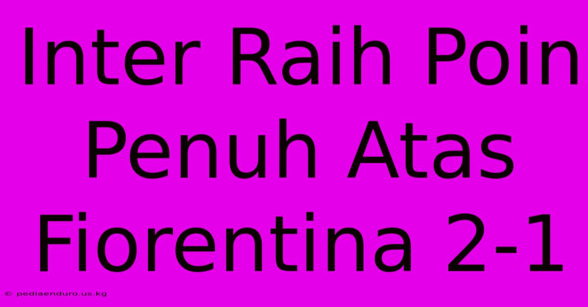Inter Raih Poin Penuh Atas Fiorentina 2-1