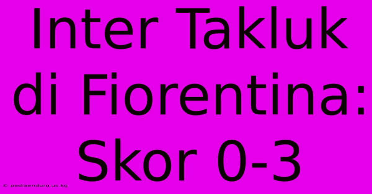 Inter Takluk Di Fiorentina: Skor 0-3