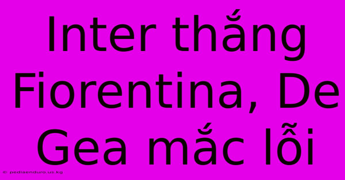 Inter Thắng Fiorentina, De Gea Mắc Lỗi