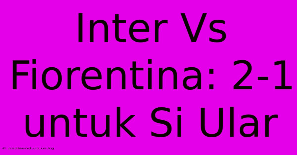 Inter Vs Fiorentina: 2-1 Untuk Si Ular