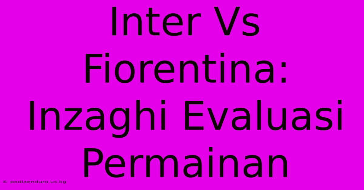 Inter Vs Fiorentina: Inzaghi Evaluasi Permainan