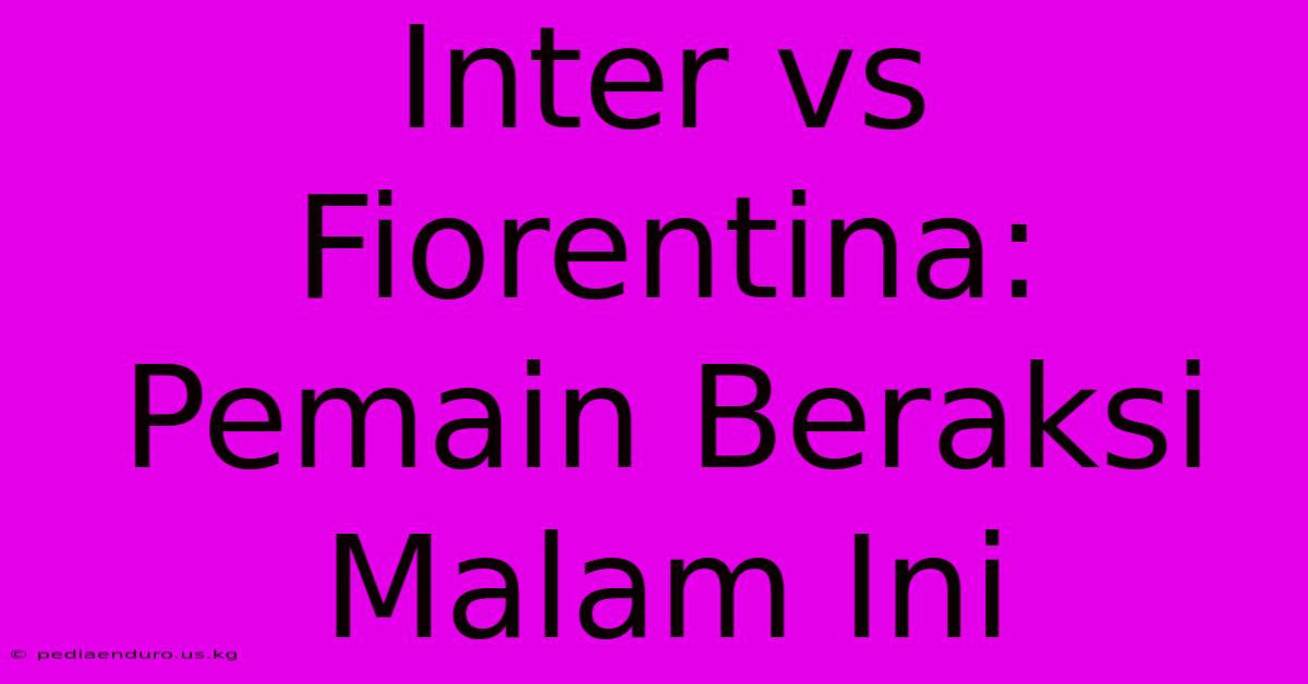 Inter Vs Fiorentina: Pemain Beraksi Malam Ini