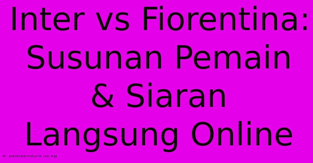 Inter Vs Fiorentina:  Susunan Pemain & Siaran Langsung Online