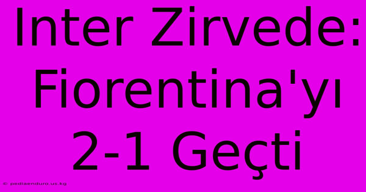 Inter Zirvede: Fiorentina'yı 2-1 Geçti