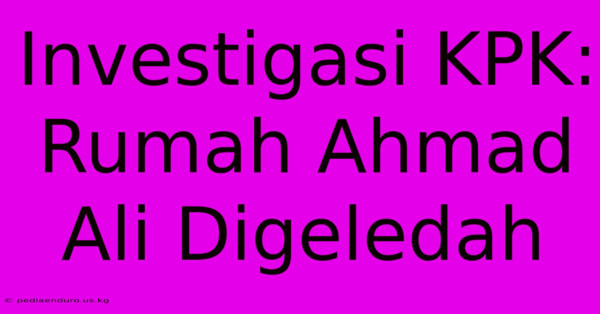 Investigasi KPK: Rumah Ahmad Ali Digeledah