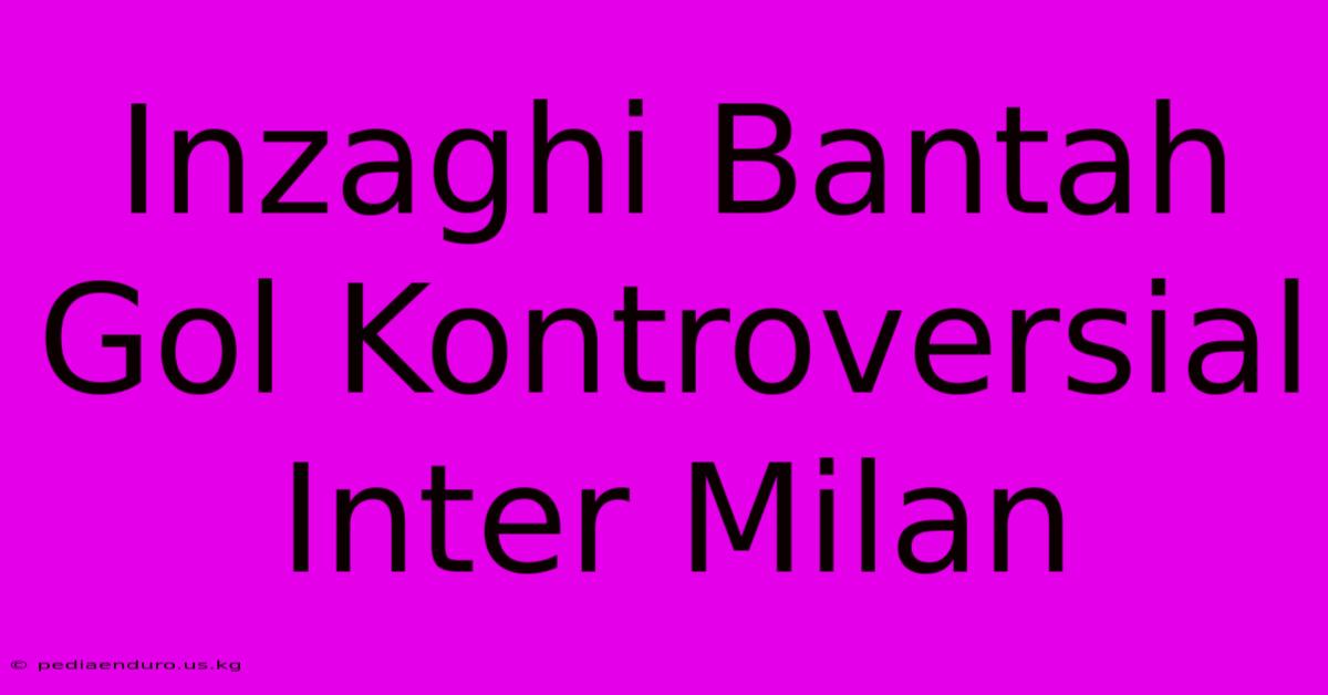 Inzaghi Bantah Gol Kontroversial Inter Milan