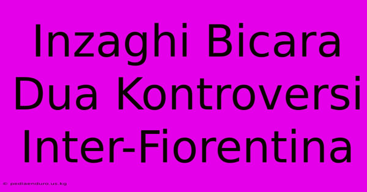 Inzaghi Bicara Dua Kontroversi Inter-Fiorentina