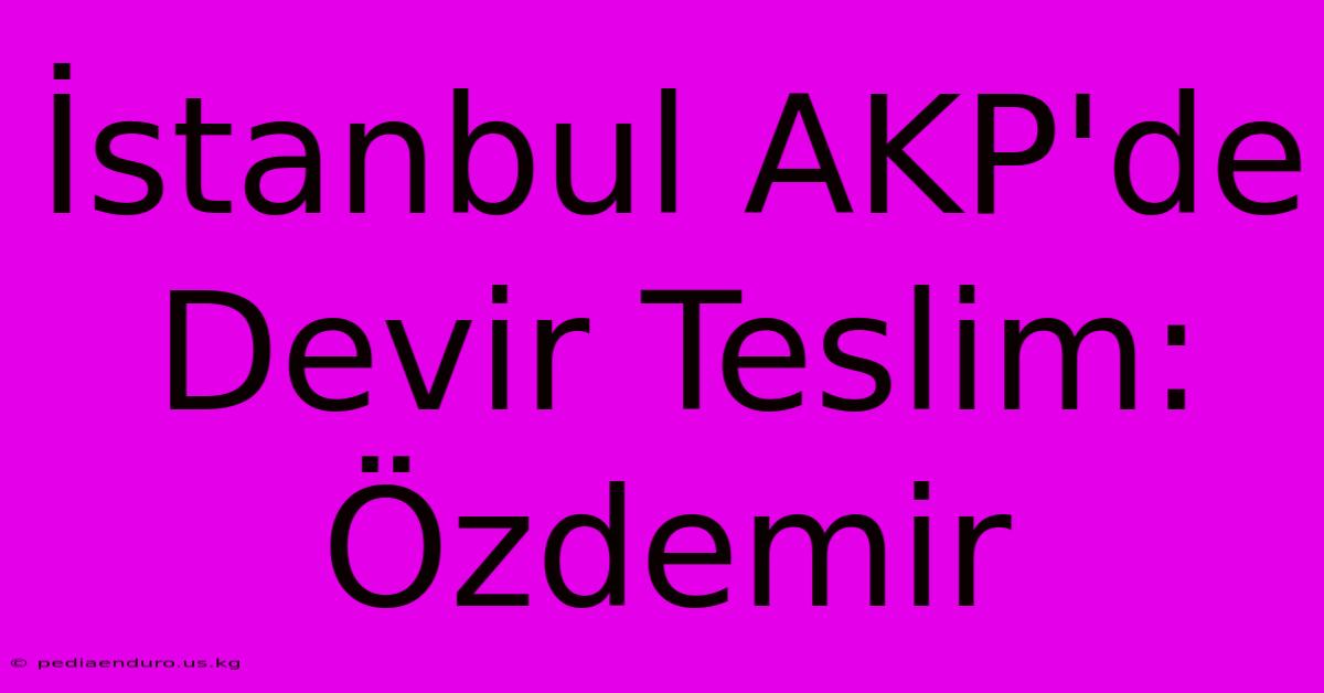 İstanbul AKP'de Devir Teslim: Özdemir