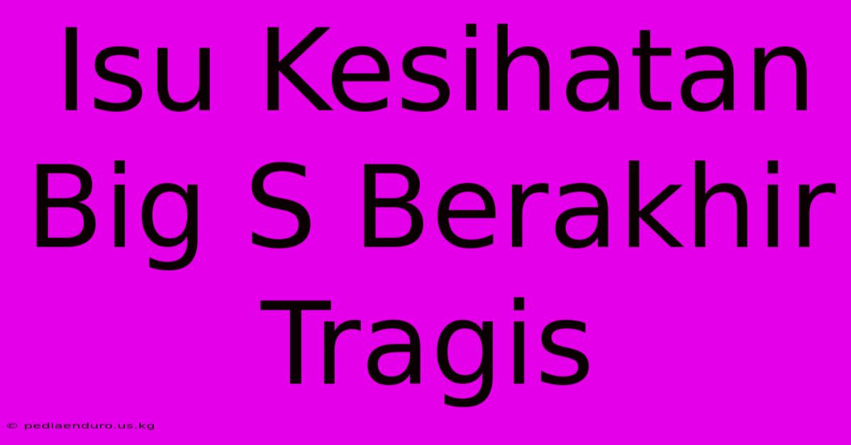 Isu Kesihatan Big S Berakhir Tragis