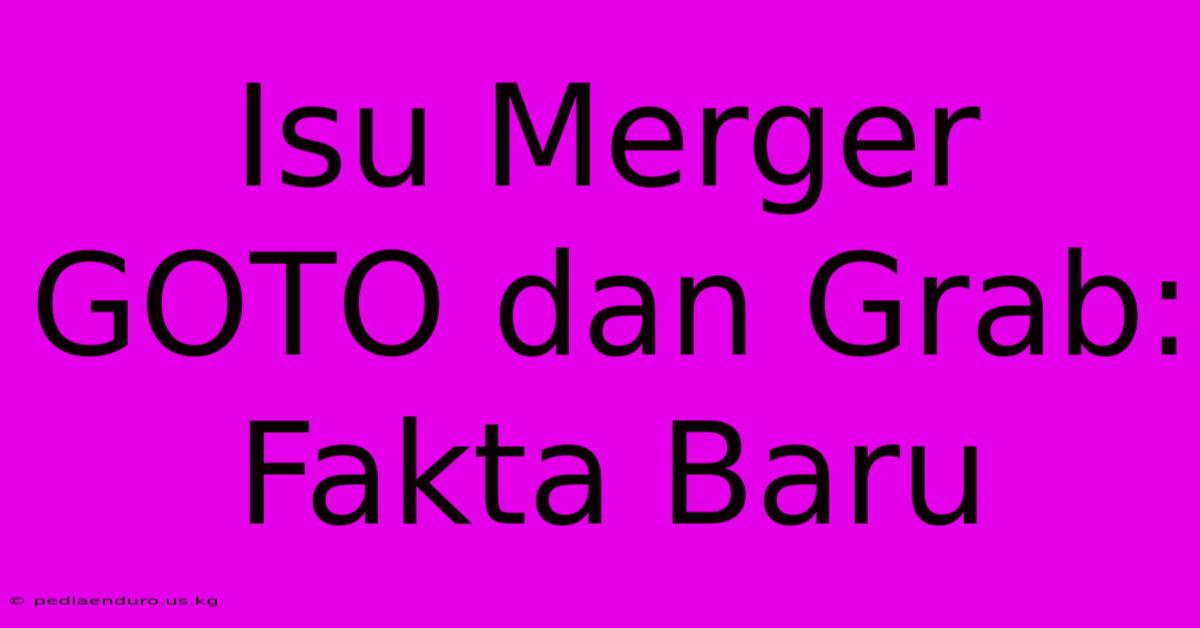 Isu Merger GOTO Dan Grab: Fakta Baru