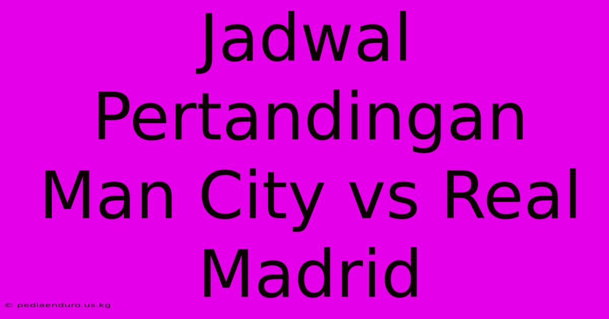 Jadwal Pertandingan Man City Vs Real Madrid