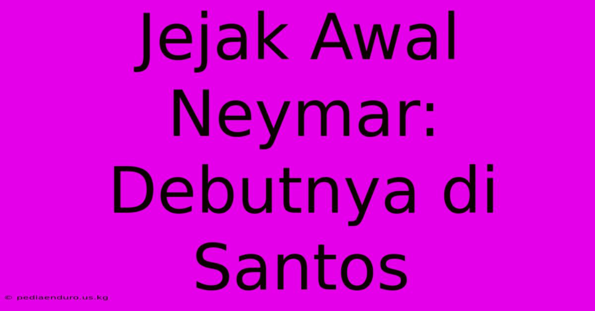 Jejak Awal Neymar: Debutnya Di Santos