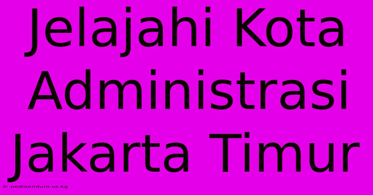 Jelajahi Kota Administrasi Jakarta Timur