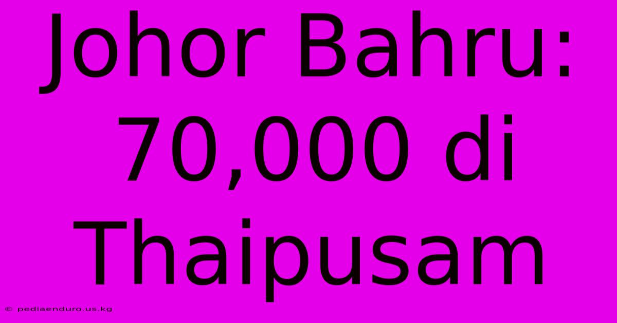 Johor Bahru: 70,000 Di Thaipusam