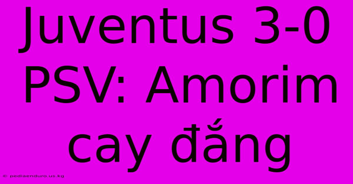 Juventus 3-0 PSV: Amorim Cay Đắng