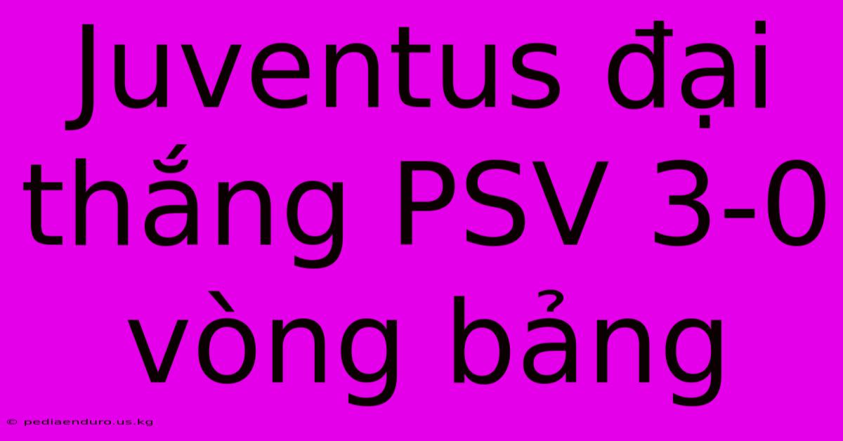 Juventus Đại Thắng PSV 3-0 Vòng Bảng