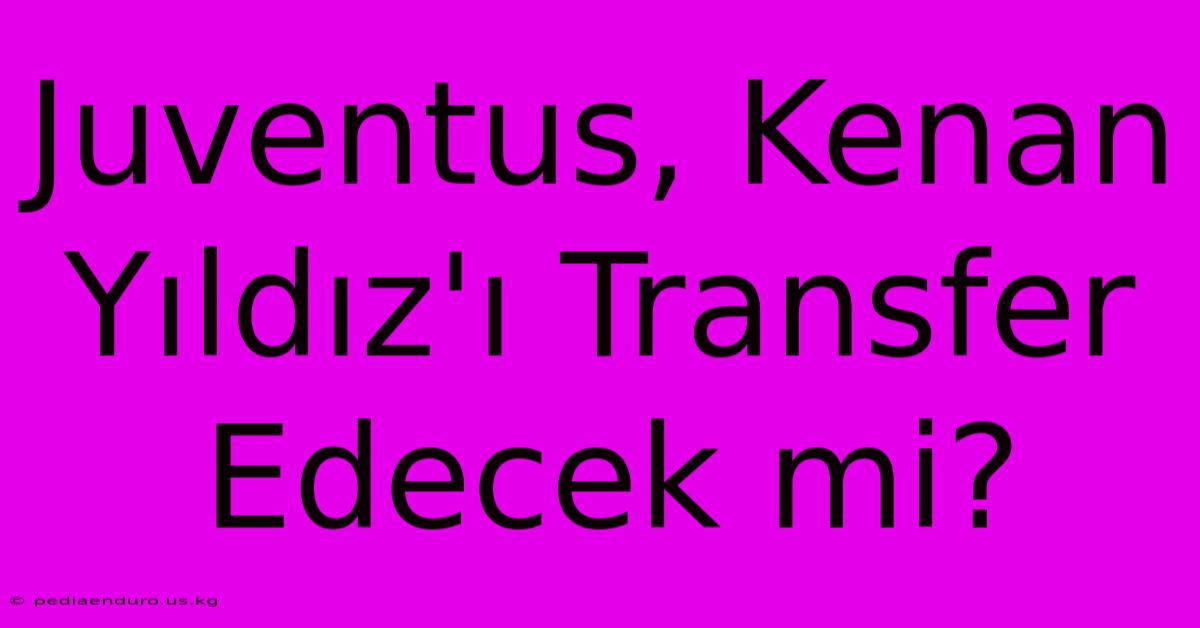 Juventus, Kenan Yıldız'ı Transfer Edecek Mi?