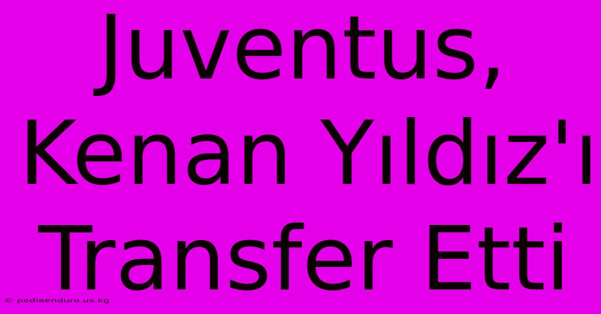 Juventus, Kenan Yıldız'ı Transfer Etti