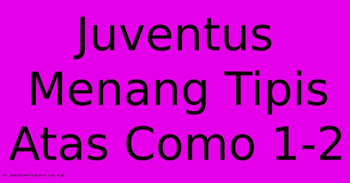 Juventus Menang Tipis Atas Como 1-2