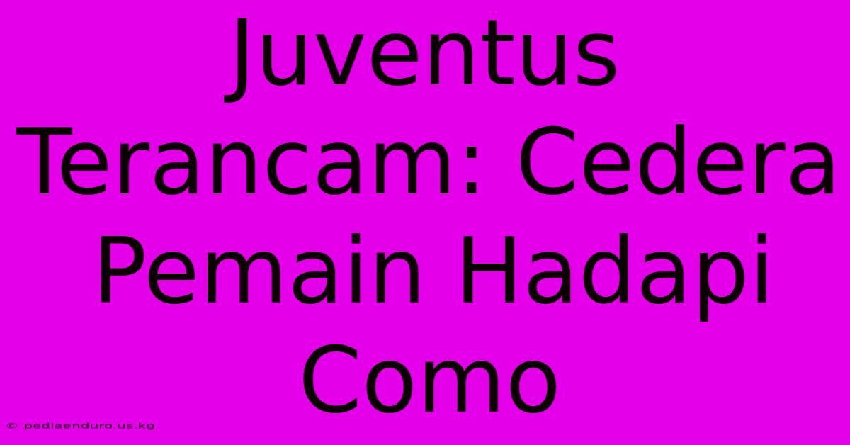 Juventus Terancam: Cedera Pemain Hadapi Como